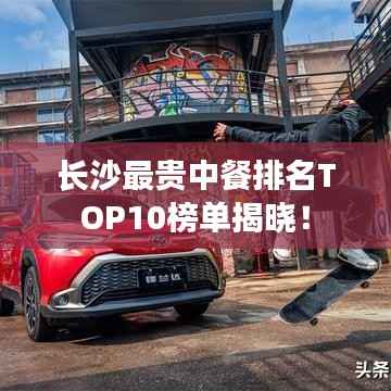 长沙最贵中餐排名TOP10榜单揭晓!